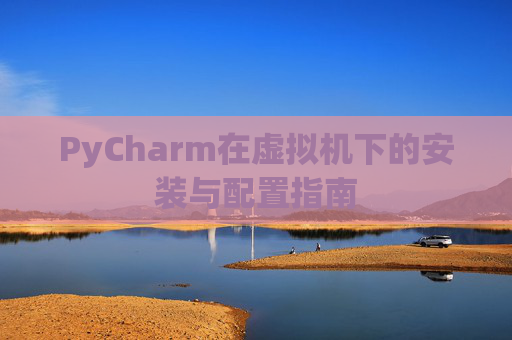 PyCharm在虚拟机下的安装与配置指南
